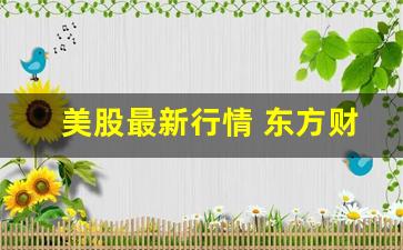 美股最新行情 东方财富网股吧(美股指数最新行情东方财富网)_https://www.brunchezvous.com_自由行_第1张